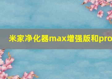 米家净化器max增强版和proh