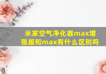 米家空气净化器max增强版和max有什么区别吗