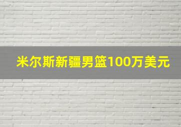 米尔斯新疆男篮100万美元