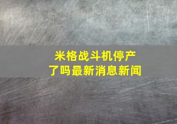 米格战斗机停产了吗最新消息新闻