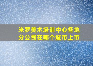 米罗美术培训中心各地分公司在哪个城市上市