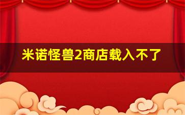 米诺怪兽2商店载入不了