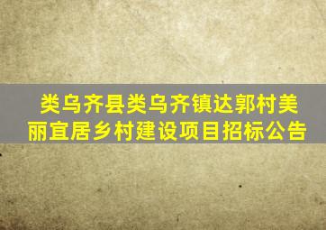 类乌齐县类乌齐镇达郭村美丽宜居乡村建设项目招标公告