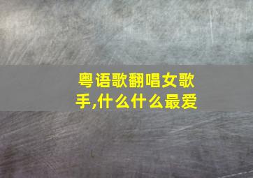 粤语歌翻唱女歌手,什么什么最爱