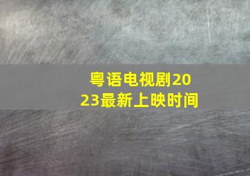 粤语电视剧2023最新上映时间