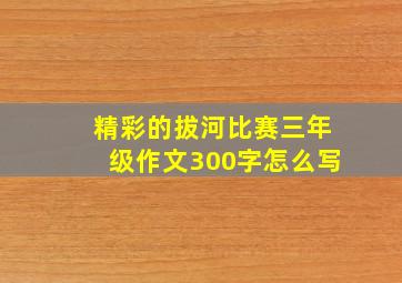 精彩的拔河比赛三年级作文300字怎么写