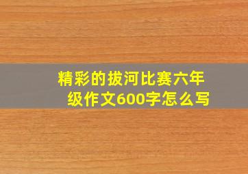 精彩的拔河比赛六年级作文600字怎么写