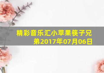 精彩音乐汇小苹果筷子兄弟2017年07月06日