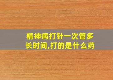 精神病打针一次管多长时间,打的是什么药