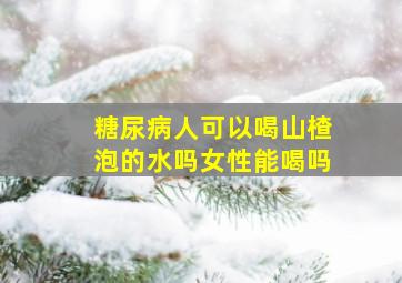 糖尿病人可以喝山楂泡的水吗女性能喝吗