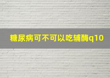 糖尿病可不可以吃辅酶q10