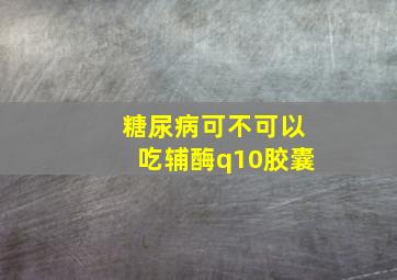 糖尿病可不可以吃辅酶q10胶囊