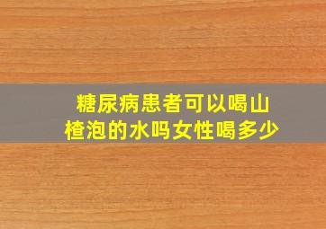 糖尿病患者可以喝山楂泡的水吗女性喝多少