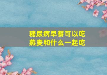 糖尿病早餐可以吃燕麦和什么一起吃