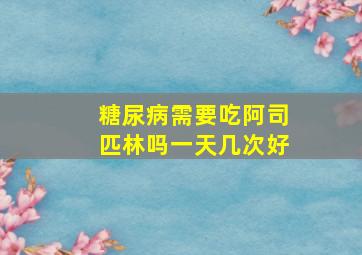 糖尿病需要吃阿司匹林吗一天几次好