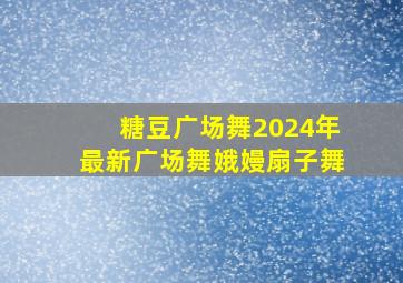 糖豆广场舞2024年最新广场舞娥嫚扇子舞