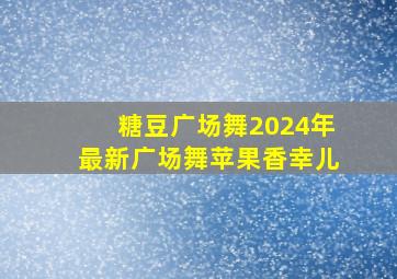 糖豆广场舞2024年最新广场舞苹果香幸儿