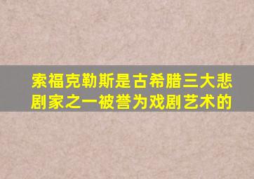 索福克勒斯是古希腊三大悲剧家之一被誉为戏剧艺术的