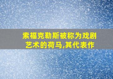 索福克勒斯被称为戏剧艺术的荷马,其代表作