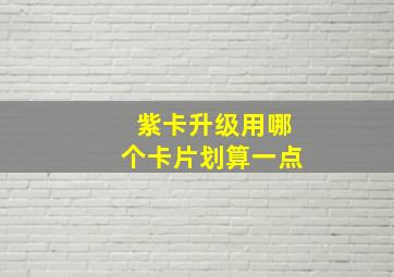 紫卡升级用哪个卡片划算一点