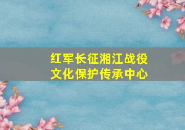 红军长征湘江战役文化保护传承中心