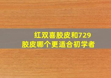 红双喜胶皮和729胶皮哪个更适合初学者