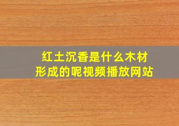 红土沉香是什么木材形成的呢视频播放网站