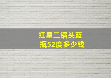 红星二锅头蓝瓶52度多少钱