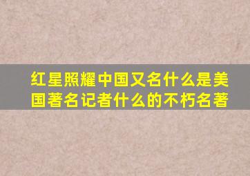 红星照耀中国又名什么是美国著名记者什么的不朽名著