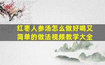 红枣人参汤怎么做好喝又简单的做法视频教学大全