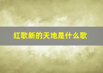 红歌新的天地是什么歌