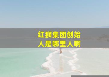 红狮集团创始人是哪里人啊