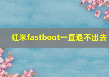 红米fastboot一直退不出去