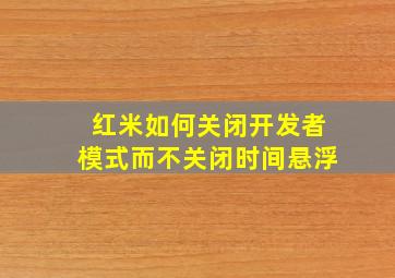 红米如何关闭开发者模式而不关闭时间悬浮