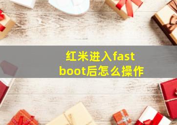 红米进入fastboot后怎么操作