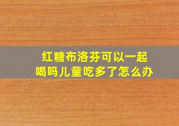 红糖布洛芬可以一起喝吗儿童吃多了怎么办