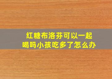 红糖布洛芬可以一起喝吗小孩吃多了怎么办