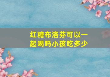 红糖布洛芬可以一起喝吗小孩吃多少