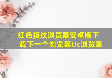 红色指纹浏览器安卓版下载下一个浏览器Uc浏览器