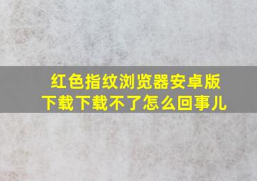 红色指纹浏览器安卓版下载下载不了怎么回事儿