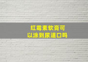 红霉素软膏可以涂到尿道口吗