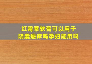 红霉素软膏可以用于阴囊瘙痒吗孕妇能用吗