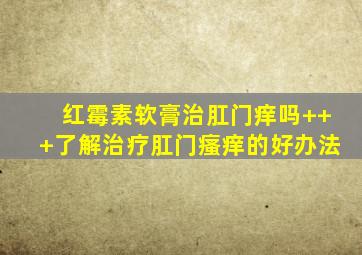 红霉素软膏治肛门痒吗+++了解治疗肛门瘙痒的好办法