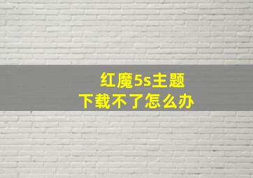 红魔5s主题下载不了怎么办