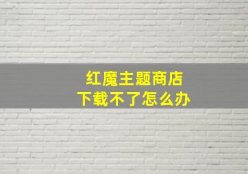 红魔主题商店下载不了怎么办