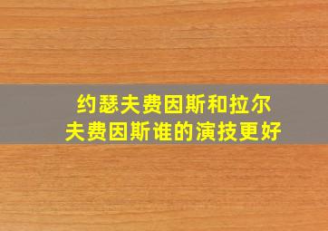 约瑟夫费因斯和拉尔夫费因斯谁的演技更好