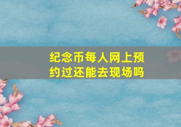 纪念币每人网上预约过还能去现场吗