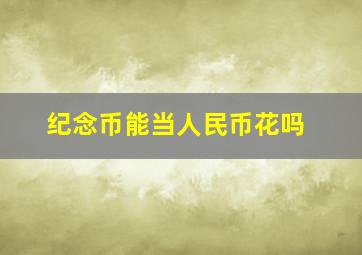 纪念币能当人民币花吗