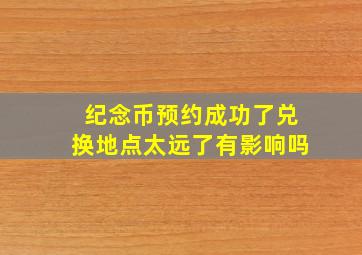 纪念币预约成功了兑换地点太远了有影响吗