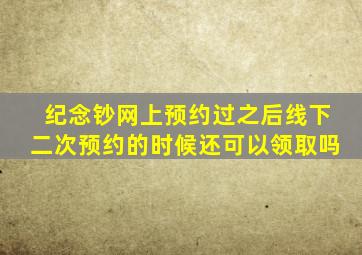 纪念钞网上预约过之后线下二次预约的时候还可以领取吗